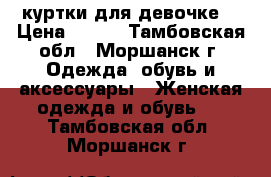 куртки для девочке. › Цена ­ 500 - Тамбовская обл., Моршанск г. Одежда, обувь и аксессуары » Женская одежда и обувь   . Тамбовская обл.,Моршанск г.